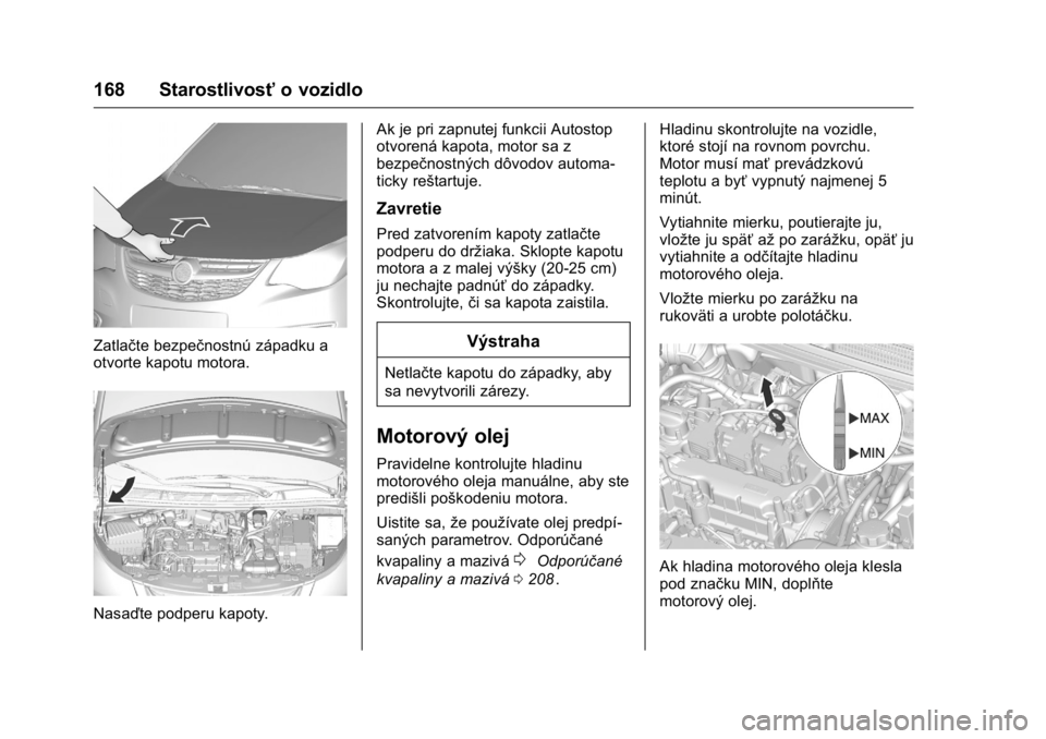 OPEL KARL 2016  Používateľská príručka (in Slovak) OPEL Karl Owner Manual (GMK-Localizing-EU LHD-9231167) - 2016 - crc -
9/9/15
168 Starostlivosťo vozidlo
Zatlačte bezpečnostnú západku a
otvorte kapotu motora.
Nasaďte podperu kapoty. Ak je pri z