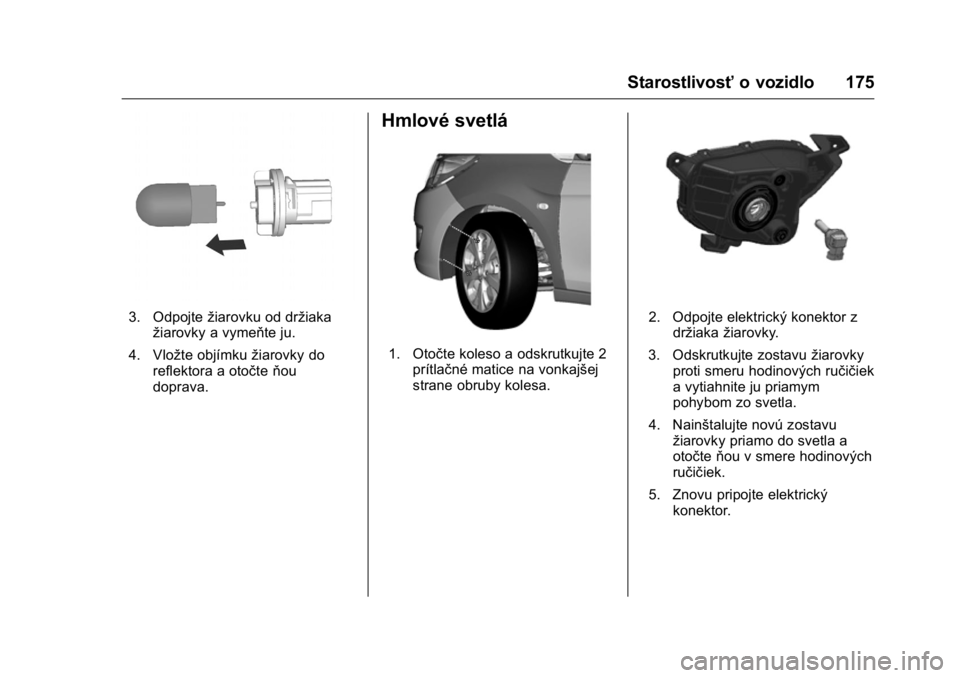 OPEL KARL 2016  Používateľská príručka (in Slovak) OPEL Karl Owner Manual (GMK-Localizing-EU LHD-9231167) - 2016 - crc -
9/9/15
Starostlivosťo vozidlo 175
3. Odpojtežiarovku od držiaka
žiarovky a vymeňte ju.
4. Vložte objímku žiarovky do
refle