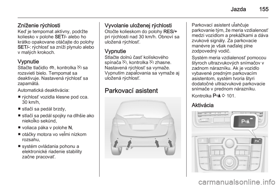 OPEL MERIVA 2014.5 Používateľská príručka (in Slovak) Jazda155
Zníženie rýchlostiKeď je tempomat aktívny, podržte
koliesko v polohe SET/- alebo ho
krátko opakovane otáčajte do polohy
SET/- : rýchlosť sa zníži plynulo alebo
v malých krokoch OPEL MERIVA 2014.5 Používateľská príručka (in Slovak) Jazda155
Zníženie rýchlostiKeď je tempomat aktívny, podržte
koliesko v polohe SET/- alebo ho
krátko opakovane otáčajte do polohy
SET/- : rýchlosť sa zníži plynulo alebo
v malých krokoch