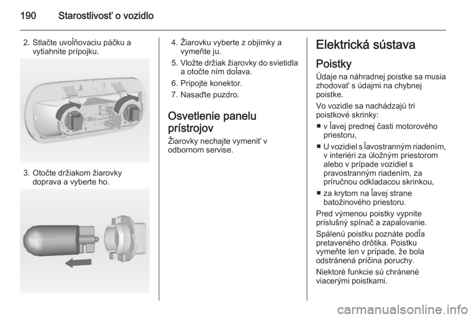 OPEL MERIVA 2014.5  Používateľská príručka (in Slovak) 190Starostlivosť o vozidlo
2. Stlačte uvoľňovaciu páčku avytiahnite prípojku.
3. Otočte držiakom žiarovky doprava a vyberte ho.
4. Žiarovku vyberte z objímky avymeňte ju.
5. Vložte drži