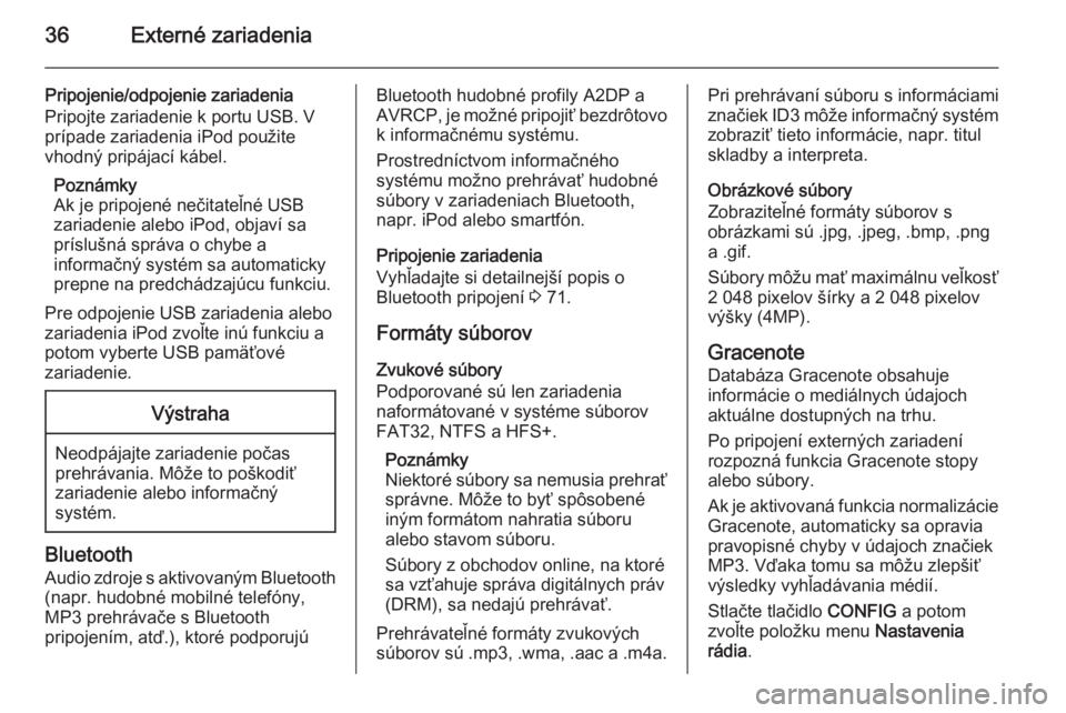 OPEL MERIVA 2015 Návod na obsluhu informačného systému (in Slovak) 36Externé zariadenia
Pripojenie/odpojenie zariadenia
Pripojte zariadenie k portu USB. V prípade zariadenia iPod použite
vhodný pripájací kábel.
Poznámky
Ak je pripojené nečitateľné USB
zar OPEL MERIVA 2015 Návod na obsluhu informačného systému (in Slovak) 36Externé zariadenia
Pripojenie/odpojenie zariadenia
Pripojte zariadenie k portu USB. V prípade zariadenia iPod použite
vhodný pripájací kábel.
Poznámky
Ak je pripojené nečitateľné USB
zar