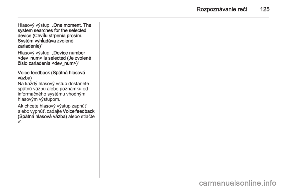 OPEL MERIVA 2015.5 Návod na obsluhu informačného systému (in Slovak) Rozpoznávanie reči125
Hlasový výstup: „One moment. The
system searches for the selected
device (Chvíľu strpenia prosím.
Systém vyhľadáva zvolené
zariadenie) “
Hlasový výstup: „ Devi OPEL MERIVA 2015.5 Návod na obsluhu informačného systému (in Slovak) Rozpoznávanie reči125
Hlasový výstup: „One moment. The
system searches for the selected
device (Chvíľu strpenia prosím.
Systém vyhľadáva zvolené
zariadenie) “
Hlasový výstup: „ Devi