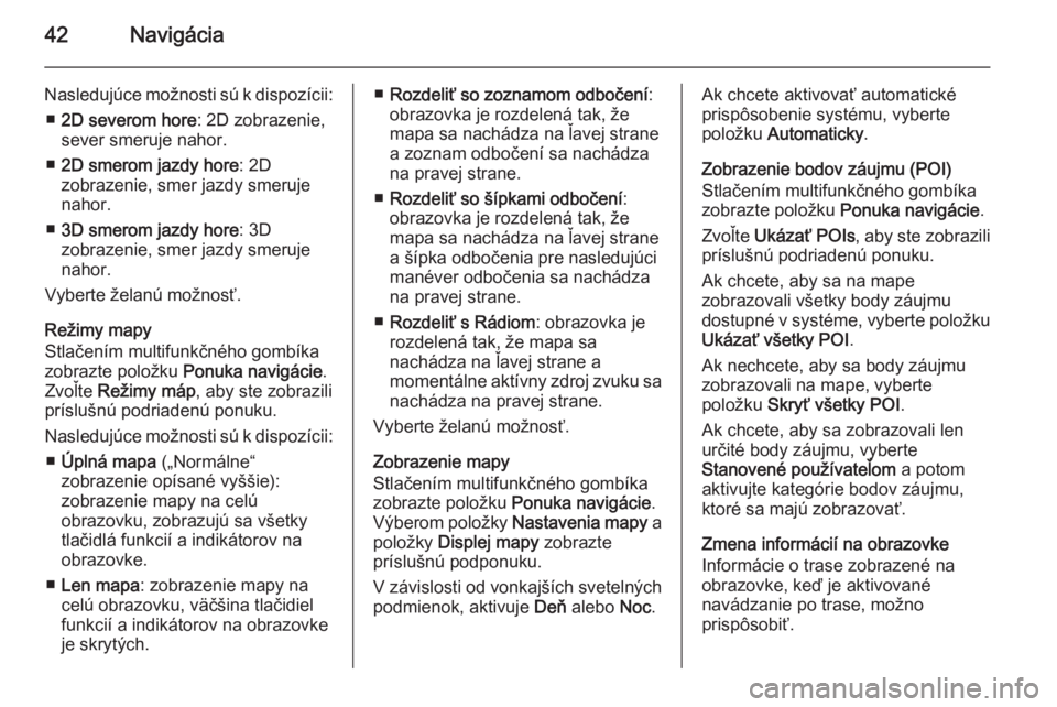 OPEL MERIVA 2015.5 Návod na obsluhu informačného systému (in Slovak) 42Navigácia
Nasledujúce možnosti sú k dispozícii:■ 2D severom hore : 2D zobrazenie,
sever smeruje nahor.
■ 2D smerom jazdy hore : 2D
zobrazenie, smer jazdy smeruje nahor.
■ 3D smerom jazdy OPEL MERIVA 2015.5 Návod na obsluhu informačného systému (in Slovak) 42Navigácia
Nasledujúce možnosti sú k dispozícii:■ 2D severom hore : 2D zobrazenie,
sever smeruje nahor.
■ 2D smerom jazdy hore : 2D
zobrazenie, smer jazdy smeruje nahor.
■ 3D smerom jazdy