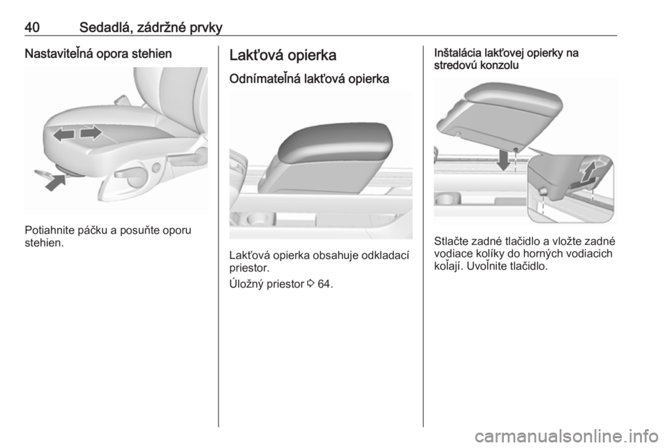 OPEL MERIVA 2016 Používateľská príručka (in Slovak) 40Sedadlá, zádržné prvkyNastaviteľná opora stehien
Potiahnite páčku a posuňte oporu
stehien.
Lakťová opierka
Odnímateľná lakťová opierka
Lakťová opierka obsahuje odkladací
priestor. OPEL MERIVA 2016 Používateľská príručka (in Slovak) 40Sedadlá, zádržné prvkyNastaviteľná opora stehien
Potiahnite páčku a posuňte oporu
stehien.
Lakťová opierka
Odnímateľná lakťová opierka
Lakťová opierka obsahuje odkladací
priestor.
