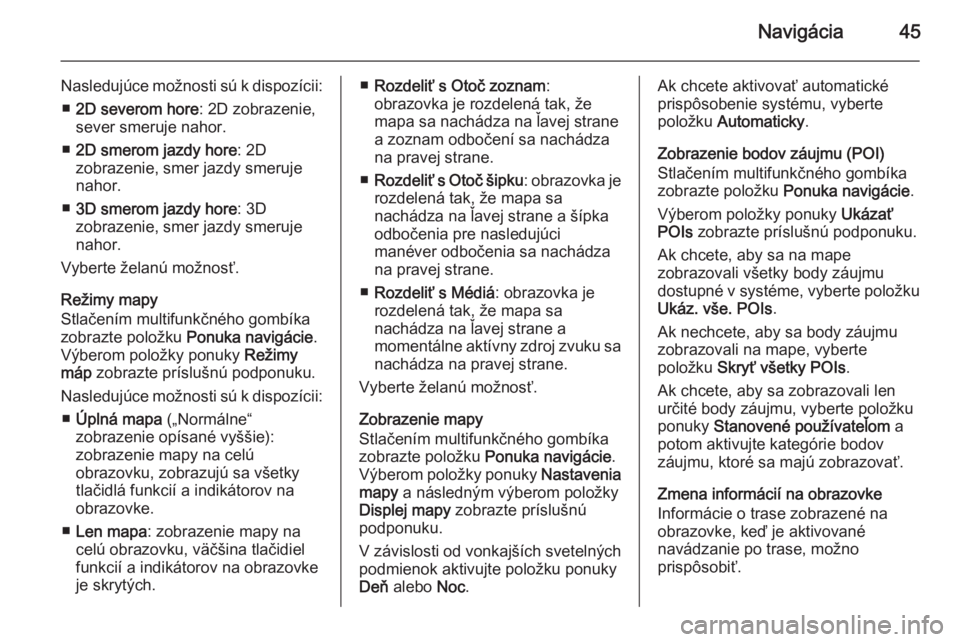 OPEL MOKKA 2014 Návod na obsluhu informačného systému (in Slovak) Navigácia45
Nasledujúce možnosti sú k dispozícii:■ 2D severom hore : 2D zobrazenie,
sever smeruje nahor.
■ 2D smerom jazdy hore : 2D
zobrazenie, smer jazdy smeruje nahor.
■ 3D smerom jazdy OPEL MOKKA 2014 Návod na obsluhu informačného systému (in Slovak) Navigácia45
Nasledujúce možnosti sú k dispozícii:■ 2D severom hore : 2D zobrazenie,
sever smeruje nahor.
■ 2D smerom jazdy hore : 2D
zobrazenie, smer jazdy smeruje nahor.
■ 3D smerom jazdy