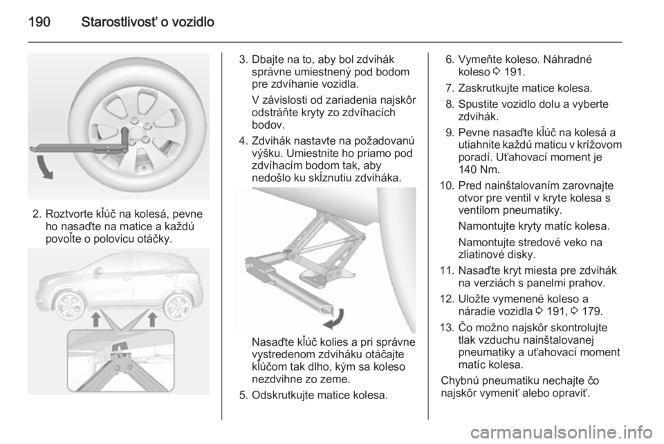 OPEL MOKKA 2014 Používateľská príručka (in Slovak) 190Starostlivosť o vozidlo
2. Roztvorte kľúč na kolesá, pevneho nasaďte na matice a každú
povoľte o polovicu otáčky.
3. Dbajte na to, aby bol zdvihák správne umiestnený pod bodom
pre zdv OPEL MOKKA 2014 Používateľská príručka (in Slovak) 190Starostlivosť o vozidlo
2. Roztvorte kľúč na kolesá, pevneho nasaďte na matice a každú
povoľte o polovicu otáčky.
3. Dbajte na to, aby bol zdvihák správne umiestnený pod bodom
pre zdv