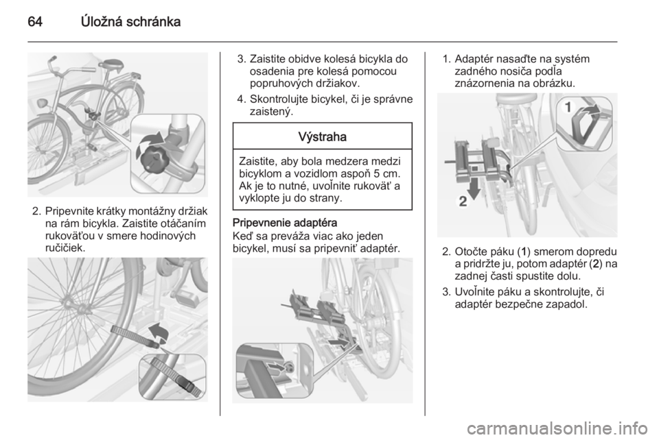 OPEL MOKKA 2014 Používateľská príručka (in Slovak) 64Úložná schránka
2.Pripevnite krátky montážny držiak
na rám bicykla. Zaistite otáčaním
rukoväťou v smere hodinových
ručičiek.
3. Zaistite obidve kolesá bicykla do osadenia pre koles OPEL MOKKA 2014 Používateľská príručka (in Slovak) 64Úložná schránka
2.Pripevnite krátky montážny držiak
na rám bicykla. Zaistite otáčaním
rukoväťou v smere hodinových
ručičiek.
3. Zaistite obidve kolesá bicykla do osadenia pre koles