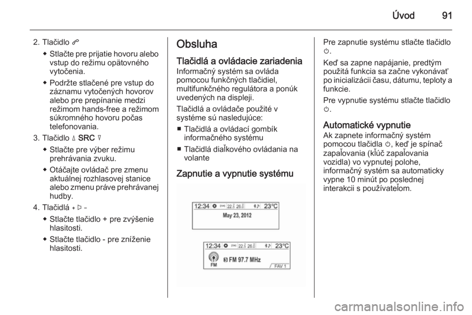 OPEL MOKKA 2014.5 Návod na obsluhu informačného systému (in Slovak) Úvod91
2. Tlačidlo q
◆ Stlačte pre prijatie hovoru alebo
vstup do režimu opätovného
vytočenia.
◆ Podržte stlačené pre vstup do záznamu vytočených hovorov
alebo pre prepínanie medzi
r OPEL MOKKA 2014.5 Návod na obsluhu informačného systému (in Slovak) Úvod91
2. Tlačidlo q
◆ Stlačte pre prijatie hovoru alebo
vstup do režimu opätovného
vytočenia.
◆ Podržte stlačené pre vstup do záznamu vytočených hovorov
alebo pre prepínanie medzi
r