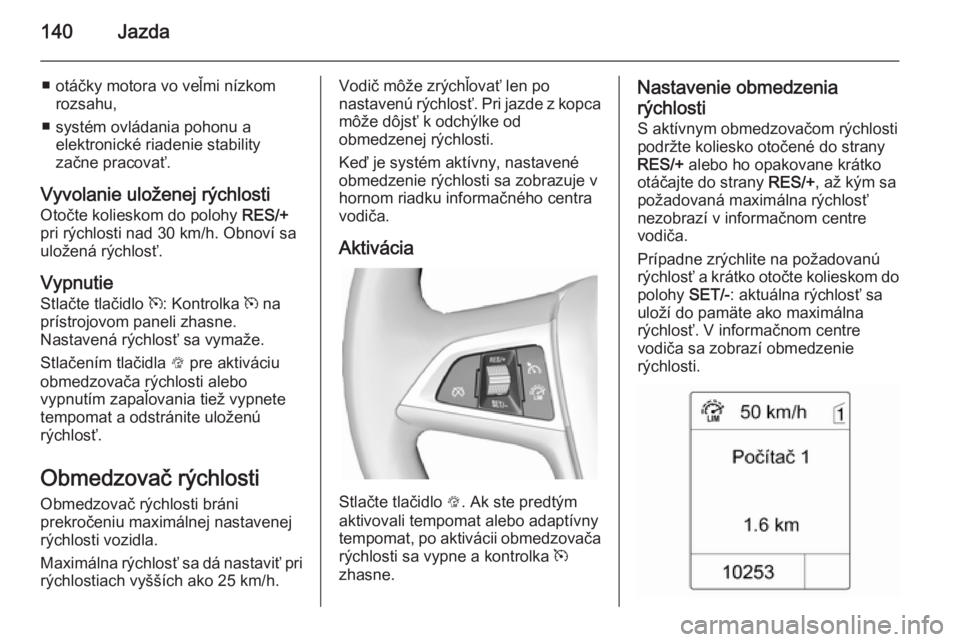 OPEL MOKKA 2014.5 Používateľská príručka (in Slovak) 140Jazda
■ otáčky motora vo veľmi nízkomrozsahu,
■ systém ovládania pohonu a elektronické riadenie stability
začne pracovať.
Vyvolanie uloženej rýchlosti
Otočte kolieskom do polohy RE OPEL MOKKA 2014.5 Používateľská príručka (in Slovak) 140Jazda
■ otáčky motora vo veľmi nízkomrozsahu,
■ systém ovládania pohonu a elektronické riadenie stability
začne pracovať.
Vyvolanie uloženej rýchlosti
Otočte kolieskom do polohy RE