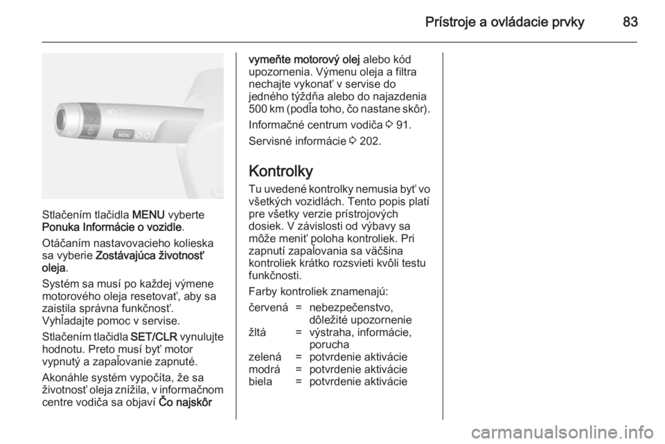 OPEL MOKKA 2014.5 Používateľská príručka (in Slovak) Prístroje a ovládacie prvky83
Stlačením tlačidla MENU vyberte
Ponuka Informácie o vozidle .
Otáčaním nastavovacieho kolieska sa vyberie Zostávajúca životnosť
oleja .
Systém sa musí po OPEL MOKKA 2014.5 Používateľská príručka (in Slovak) Prístroje a ovládacie prvky83
Stlačením tlačidla MENU vyberte
Ponuka Informácie o vozidle .
Otáčaním nastavovacieho kolieska sa vyberie Zostávajúca životnosť
oleja .
Systém sa musí po