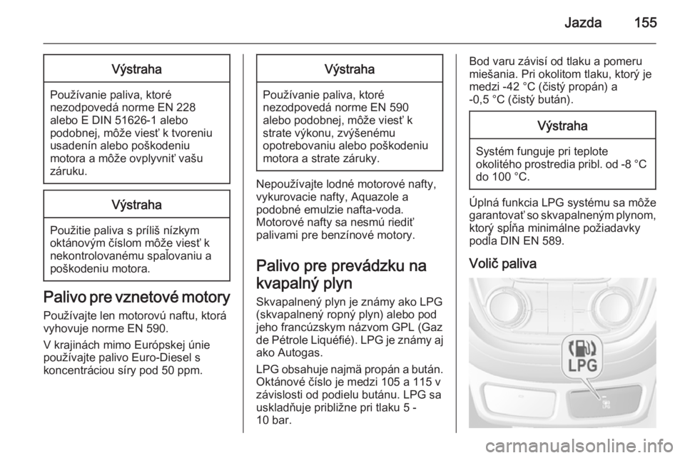 OPEL MOKKA 2015 Používateľská príručka (in Slovak) Jazda155Výstraha
Používanie paliva, ktoré
nezodpovedá norme EN 228
alebo E DIN 51626-1 alebo
podobnej, môže viesť k tvoreniu
usadenín alebo poškodeniu
motora a môže ovplyvniť vašu
záruk OPEL MOKKA 2015 Používateľská príručka (in Slovak) Jazda155Výstraha
Používanie paliva, ktoré
nezodpovedá norme EN 228
alebo E DIN 51626-1 alebo
podobnej, môže viesť k tvoreniu
usadenín alebo poškodeniu
motora a môže ovplyvniť vašu
záruk