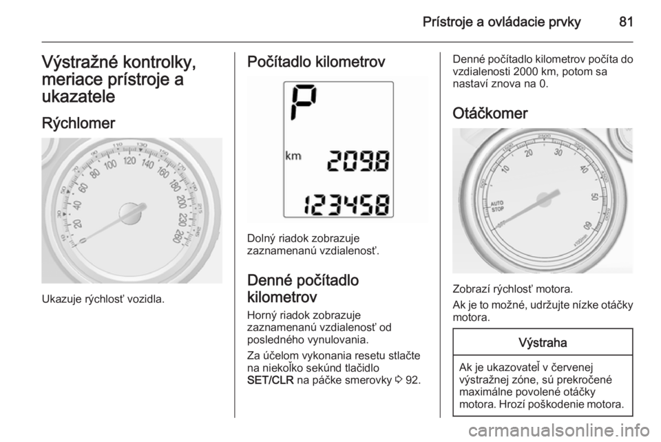 OPEL MOKKA 2015  Používateľská príručka (in Slovak) Prístroje a ovládacie prvky81Výstražné kontrolky,
meriace prístroje a
ukazatele
Rýchlomer
Ukazuje rýchlosť vozidla.
Počítadlo kilometrov
Dolný riadok zobrazuje
zaznamenanú vzdialenosť.
D