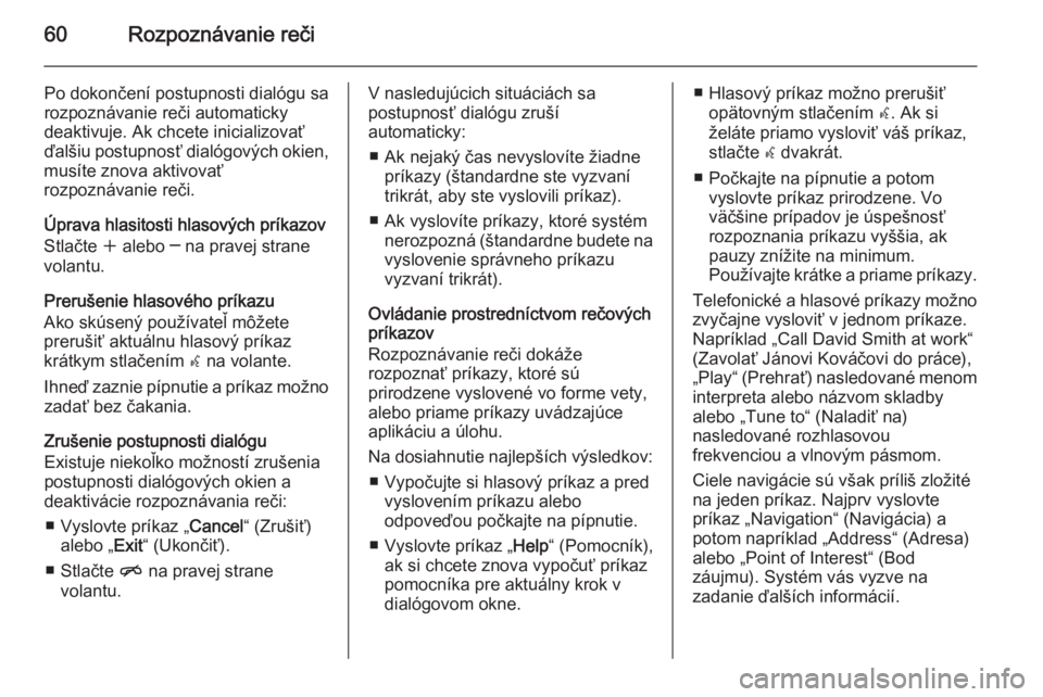 OPEL MOKKA 2015.5  Návod na obsluhu informačného systému (in Slovak) 60Rozpoznávanie reči
Po dokončení postupnosti dialógu sa
rozpoznávanie reči automaticky
deaktivuje. Ak chcete inicializovať ďalšiu postupnosť dialógových okien,
musíte znova aktivovať
r