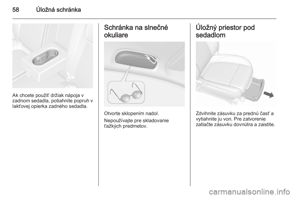 OPEL MOKKA 2015.5  Používateľská príručka (in Slovak) 58Úložná schránka
Ak chcete použiť držiak nápoja v
zadnom sedadla, potiahnite popruh v
lakťovej opierka zadného sedadla.
Schránka na slnečné
okuliare
Otvorte sklopením nadol.
Nepoužíva