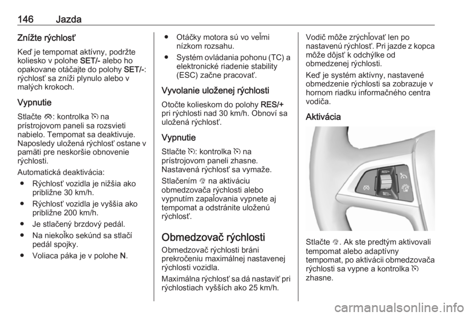 OPEL MOKKA 2016.5  Používateľská príručka (in Slovak) 146JazdaZnížte rýchlosťKeď je tempomat aktívny, podržte
koliesko v polohe  SET/- alebo ho
opakovane otáčajte do polohy  SET/-:
rýchlosť sa zníži plynulo alebo v
malých krokoch.
Vypnutie 