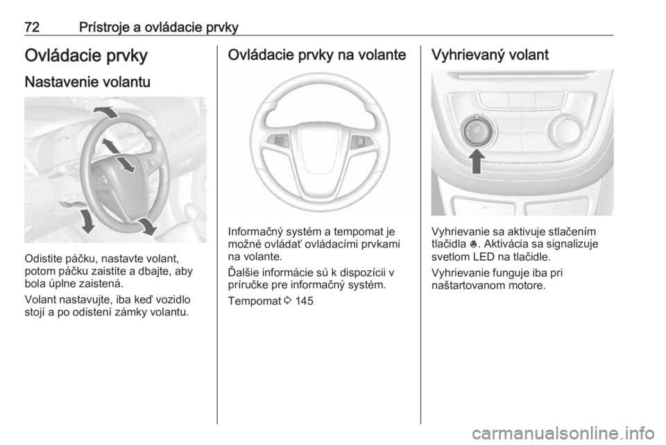 OPEL MOKKA 2016.5  Používateľská príručka (in Slovak) 72Prístroje a ovládacie prvkyOvládacie prvky
Nastavenie volantu
Odistite páčku, nastavte volant,
potom páčku zaistite a dbajte, aby
bola úplne zaistená.
Volant nastavujte, iba keď vozidlo
st