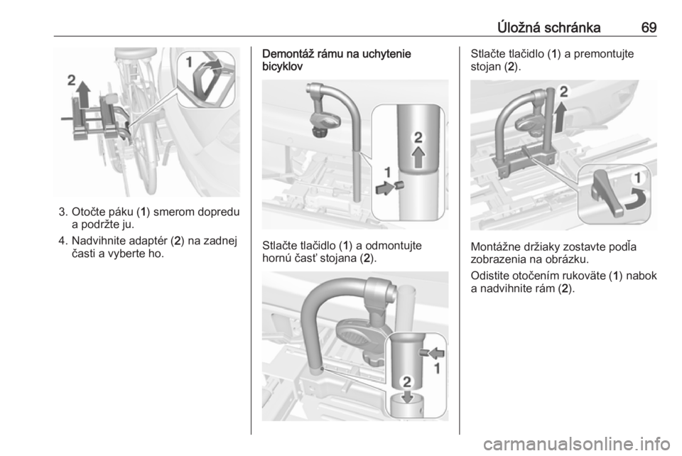 OPEL MOKKA X 2017  Používateľská príručka (in Slovak) Úložná schránka69
3. Otočte páku (1) smerom dopredu
a podržte ju.
4. Nadvihnite adaptér ( 2) na zadnej
časti a vyberte ho.
Demontáž rámu na uchytenie
bicyklov
Stlačte tlačidlo ( 1) a odm