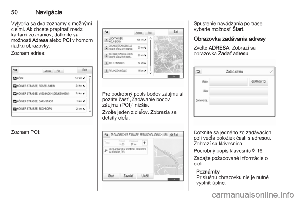 OPEL MOKKA X 2018  Používateľská príručka (in Slovak) 50NavigáciaVytvoria sa dva zoznamy s možnými
cieľmi. Ak chcete prepínať medzi
kartami zoznamov, dotknite sa
možností  Adresa alebo POI v hornom
riadku obrazovky.
Zoznam adries:
Zoznam POI:
Pre