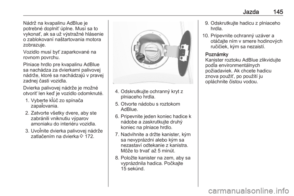 OPEL MOKKA X 2019.5  Používateľská príručka (in Slovak) Jazda145Nádrž na kvapalinu AdBlue je
potrebné doplniť úplne. Musí sa to
vykonať, ak sa už výstražné hlásenie
o zablokovaní naštartovania motora
zobrazuje.
Vozidlo musí byť zaparkované