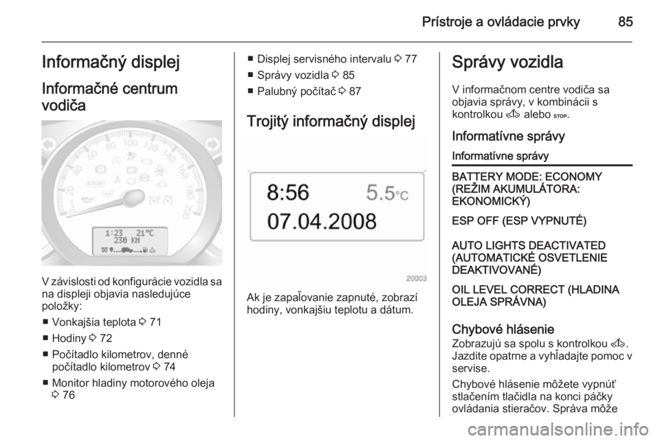 OPEL MOVANO_B 2014  Používateľská príručka (in Slovak) Prístroje a ovládacie prvky85Informačný displej
Informačné centrum
vodiča
V závislosti od konfigurácie vozidla sa
na displeji objavia nasledujúce
položky:
■ Vonkajšia teplota  3 71
■ H