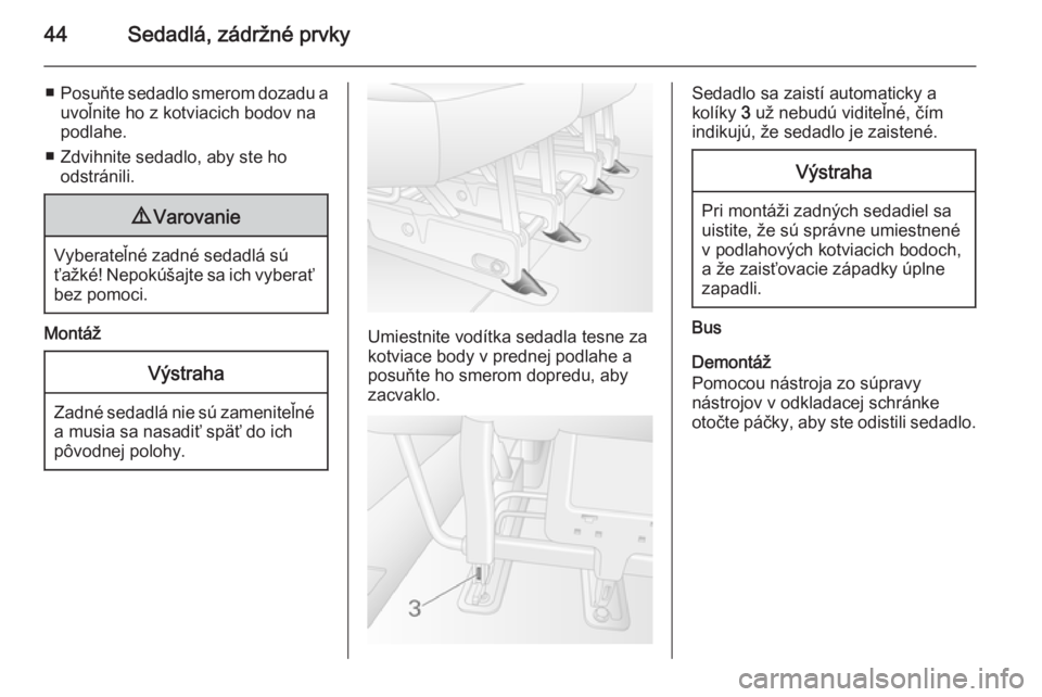 OPEL MOVANO_B 2015  Používateľská príručka (in Slovak) 44Sedadlá, zádržné prvky
■Posuňte sedadlo smerom dozadu a
uvoľnite ho z kotviacich bodov na
podlahe.
■ Zdvihnite sedadlo, aby ste ho odstránili.9 Varovanie
Vyberateľné zadné sedadlá sú