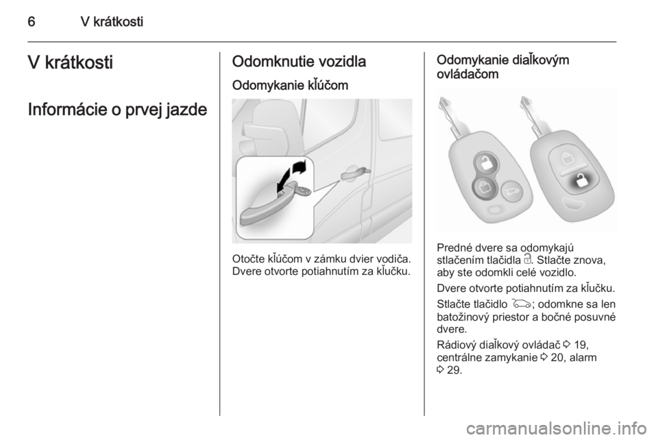 OPEL MOVANO_B 2015  Používateľská príručka (in Slovak) 6V krátkostiV krátkosti
Informácie o prvej jazdeOdomknutie vozidla Odomykanie kľúčom
Otočte kľúčom v zámku dvier vodiča.
Dvere otvorte potiahnutím za kľučku.
Odomykanie diaľkovým
ovl�