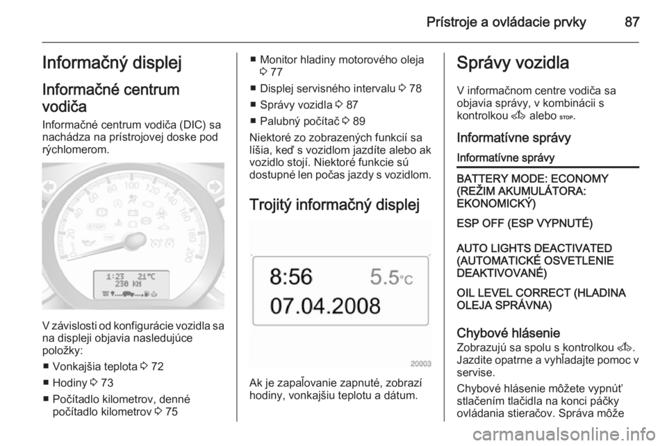 OPEL MOVANO_B 2015  Používateľská príručka (in Slovak) Prístroje a ovládacie prvky87Informačný displej
Informačné centrum
vodiča
Informačné centrum vodiča (DIC) sa
nachádza na prístrojovej doske pod rýchlomerom.
V závislosti od konfigurácie