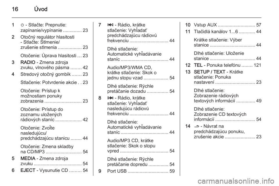 OPEL MOVANO_B 2015.5  Návod na obsluhu informačného systému (in Slovak) 16Úvod
1m - Stlačte: Prepnutie:
zapínanie/vypínanie ..............23
2 Otočný regulátor hlasitosti
- Stlačte: Stlmenie/
zrušenie stlmenia ..................23
Otočenie: Úprava hlasitosti ..