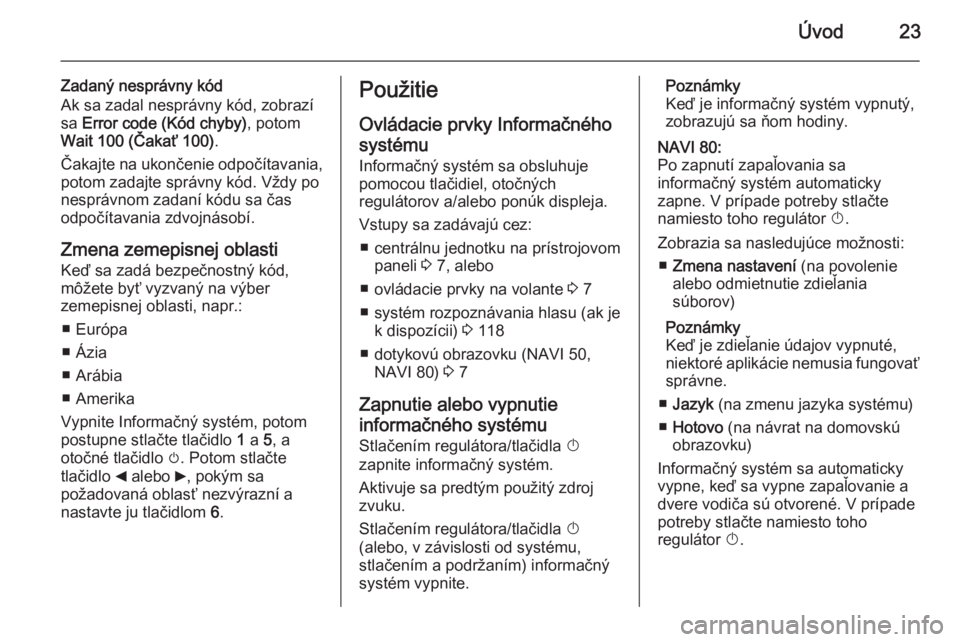OPEL VIVARO B 2015.5  Návod na obsluhu informačného systému (in Slovak) Úvod23
Zadaný nesprávny kód
Ak sa zadal nesprávny kód, zobrazí sa  Error code (Kód chyby) , potom
Wait 100 (Čakať 100) .
Čakajte na ukončenie odpočítavania,
potom zadajte správny kód. 