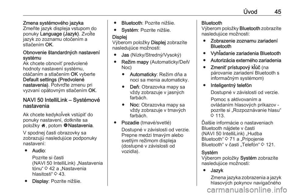 OPEL MOVANO_B 2018  Návod na obsluhu informačného systému (in Slovak) Úvod45Zmena systémového jazyka
Zmeňte jazyk displeja vstupom do
ponuky  Language (Jazyk) . Zvoľte
jazyk zo zoznamu otočením a
stlačením  OK.Obnovenie štandardných nastavení
systému
Ak chc