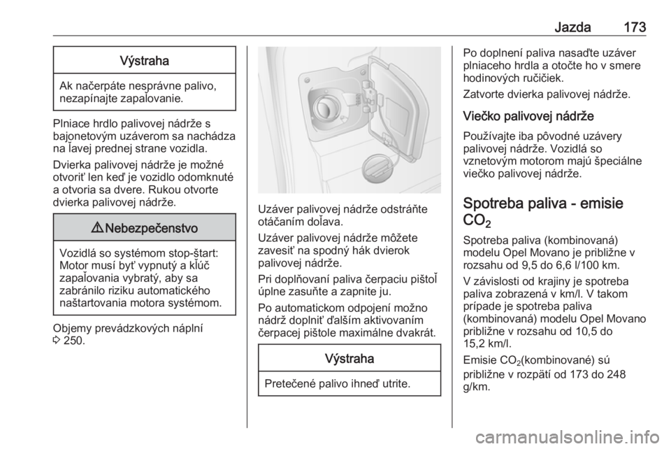 OPEL MOVANO_B 2018  Používateľská príručka (in Slovak) Jazda173Výstraha
Ak načerpáte nesprávne palivo,
nezapínajte zapaľovanie.
Plniace hrdlo palivovej nádrže s
bajonetovým uzáverom sa nachádza na ľavej prednej strane vozidla.
Dvierka palivove
