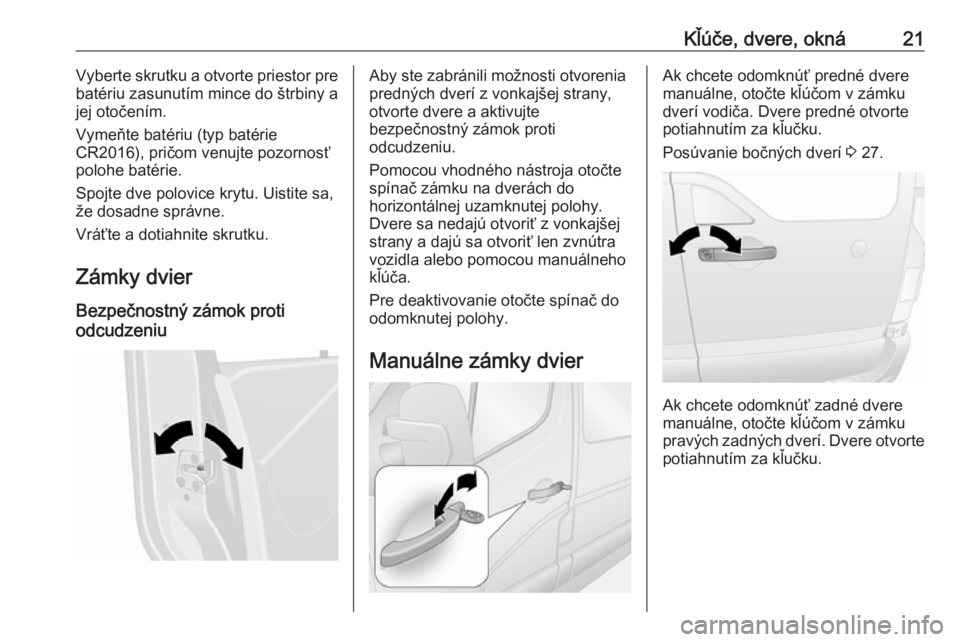 OPEL MOVANO_B 2018  Používateľská príručka (in Slovak) Kľúče, dvere, okná21Vyberte skrutku a otvorte priestor pre
batériu zasunutím mince do štrbiny a
jej otočením.
Vymeňte batériu (typ batérie
CR2016), pričom venujte pozornosť
polohe batér