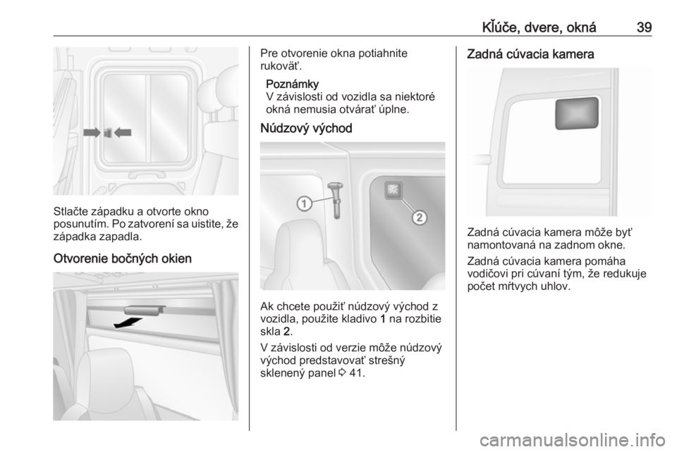 OPEL MOVANO_B 2018  Používateľská príručka (in Slovak) Kľúče, dvere, okná39
Stlačte západku a otvorte okno
posunutím. Po zatvorení sa uistite, že
západka zapadla.
Otvorenie bočných okien
Pre otvorenie okna potiahnite
rukoväť.
Poznámky
V zá