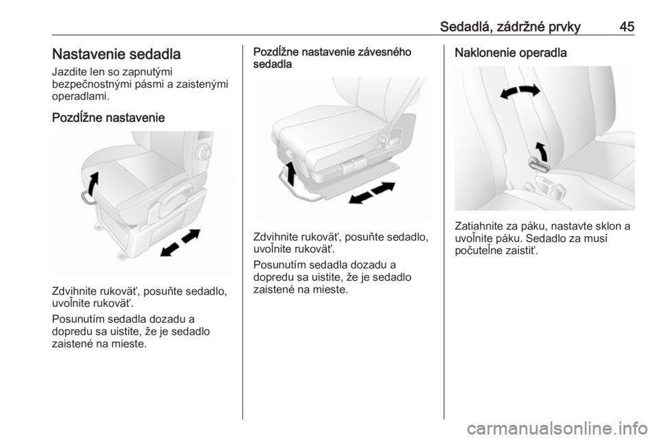 OPEL MOVANO_B 2018  Používateľská príručka (in Slovak) Sedadlá, zádržné prvky45Nastavenie sedadlaJazdite len so zapnutými
bezpečnostnými pásmi a zaistenými
operadlami.
Pozdĺžne nastavenie
Zdvihnite rukoväť, posuňte sedadlo,
uvoľnite rukovä