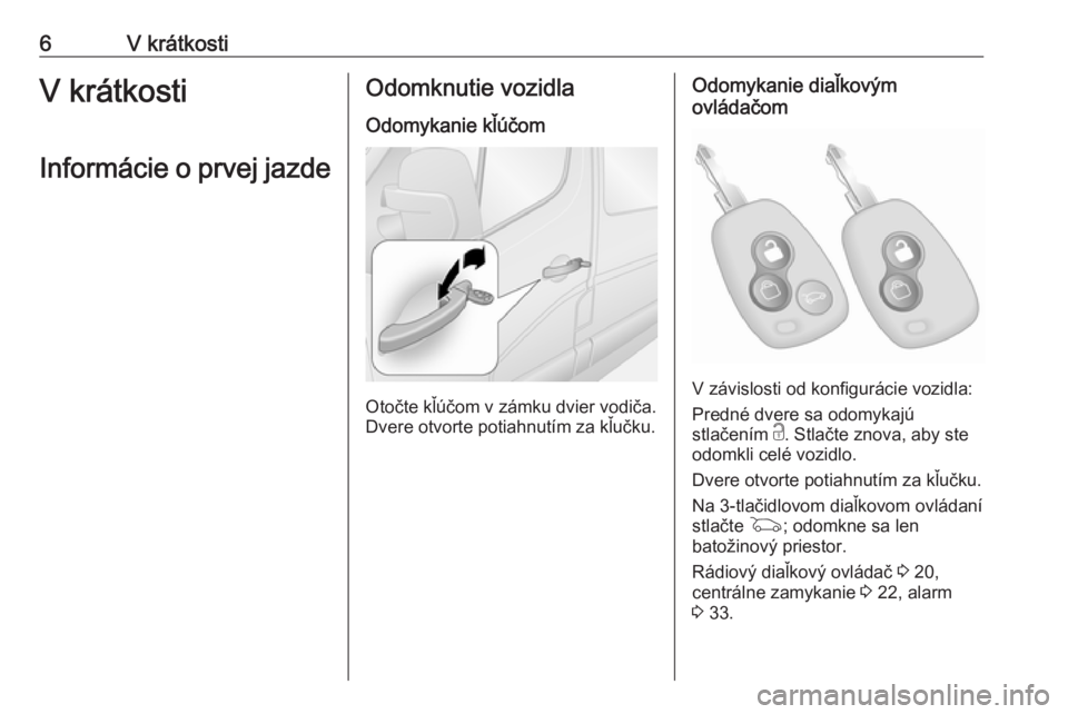 OPEL MOVANO_B 2018  Používateľská príručka (in Slovak) 6V krátkostiV krátkosti
Informácie o prvej jazdeOdomknutie vozidla
Odomykanie kľúčom
Otočte kľúčom v zámku dvier vodiča.
Dvere otvorte potiahnutím za kľučku.
Odomykanie diaľkovým
ovl�