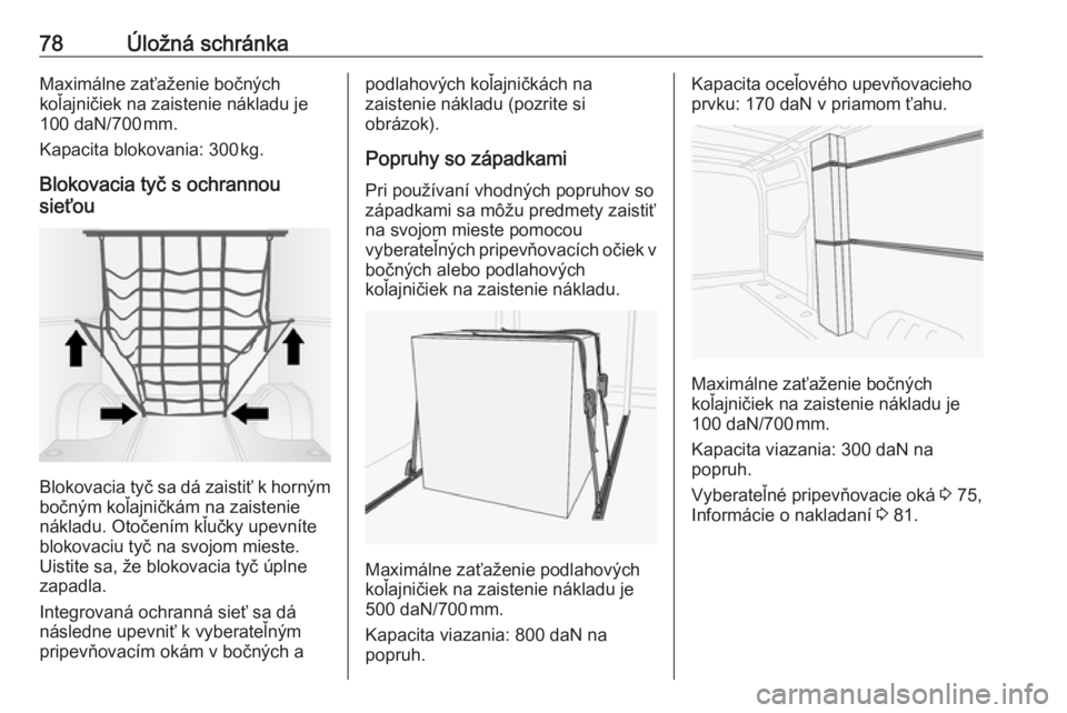 OPEL MOVANO_B 2018  Používateľská príručka (in Slovak) 78Úložná schránkaMaximálne zaťaženie bočných
koľajničiek na zaistenie nákladu je
100 daN/700 mm.
Kapacita blokovania: 300 kg.
Blokovacia tyč s ochrannou
sieťou
Blokovacia tyč sa dá