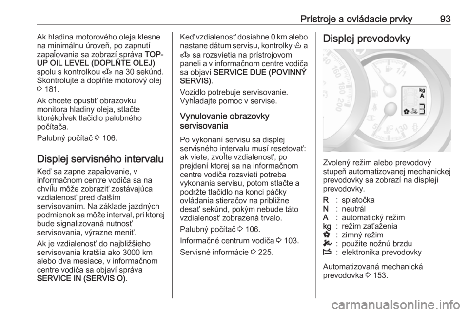 OPEL MOVANO_B 2018  Používateľská príručka (in Slovak) Prístroje a ovládacie prvky93Ak hladina motorového oleja klesne
na minimálnu úroveň, po zapnutí zapaľovania sa zobrazí správa  TOP-
UP OIL LEVEL (DOPLŇTE OLEJ)
spolu s kontrolkou  A na 30 s