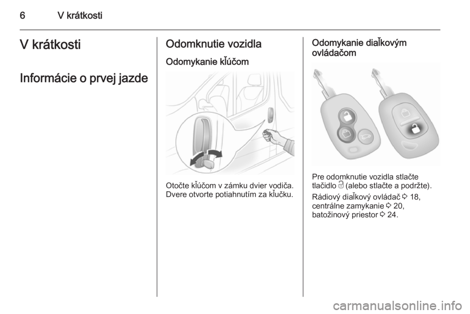 OPEL VIVARO 2014  Používateľská príručka (in Slovak) 6V krátkostiV krátkosti
Informácie o prvej jazdeOdomknutie vozidla Odomykanie kľúčom
Otočte kľúčom v zámku dvier vodiča.
Dvere otvorte potiahnutím za kľučku.
Odomykanie diaľkovým
ovl�