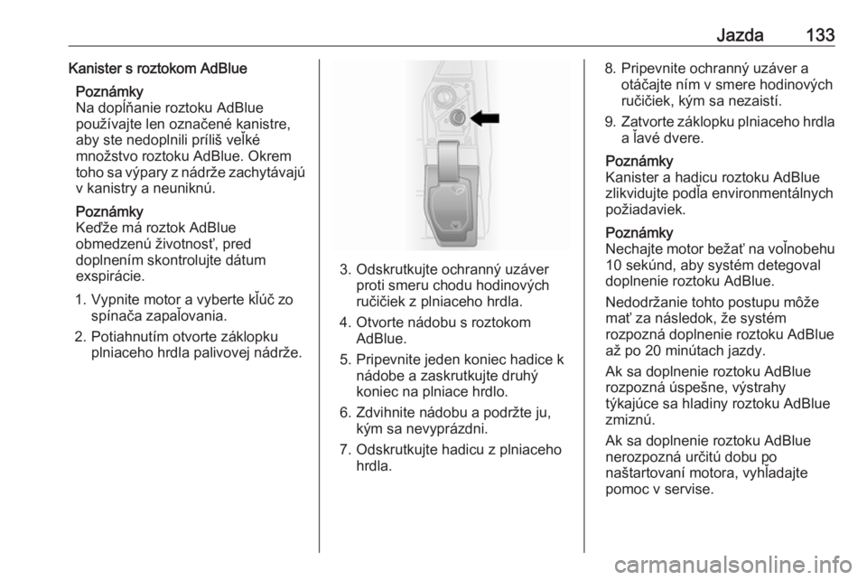 OPEL VIVARO B 2016.5  Používateľská príručka (in Slovak) Jazda133Kanister s roztokom AdBluePoznámky
Na dopĺňanie roztoku AdBlue
používajte len označené kanistre,
aby ste nedoplnili príliš veľké
množstvo roztoku AdBlue. Okrem toho sa výpary z n OPEL VIVARO B 2016.5  Používateľská príručka (in Slovak) Jazda133Kanister s roztokom AdBluePoznámky
Na dopĺňanie roztoku AdBlue
používajte len označené kanistre,
aby ste nedoplnili príliš veľké
množstvo roztoku AdBlue. Okrem toho sa výpary z n