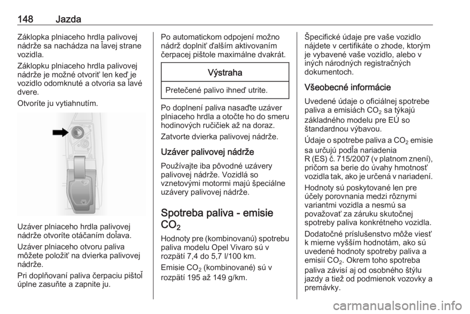 OPEL VIVARO B 2016.5  Používateľská príručka (in Slovak) 148JazdaZáklopka plniaceho hrdla palivovej
nádrže sa nachádza na ľavej strane
vozidla.
Záklopku plniaceho hrdla palivovej
nádrže je možné otvoriť len keď je
vozidlo odomknuté a otvoria sa OPEL VIVARO B 2016.5  Používateľská príručka (in Slovak) 148JazdaZáklopka plniaceho hrdla palivovej
nádrže sa nachádza na ľavej strane
vozidla.
Záklopku plniaceho hrdla palivovej
nádrže je možné otvoriť len keď je
vozidlo odomknuté a otvoria sa