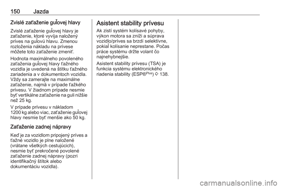 OPEL VIVARO B 2016.5  Používateľská príručka (in Slovak) 150JazdaZvislé zaťaženie guľovej hlavy
Zvislé zaťaženie guľovej hlavy je
zaťaženie, ktoré vyvíja naložený
príves na guľovú hlavu. Zmenou
rozloženia nákladu na prívese
môžete toto OPEL VIVARO B 2016.5  Používateľská príručka (in Slovak) 150JazdaZvislé zaťaženie guľovej hlavy
Zvislé zaťaženie guľovej hlavy je
zaťaženie, ktoré vyvíja naložený
príves na guľovú hlavu. Zmenou
rozloženia nákladu na prívese
môžete toto