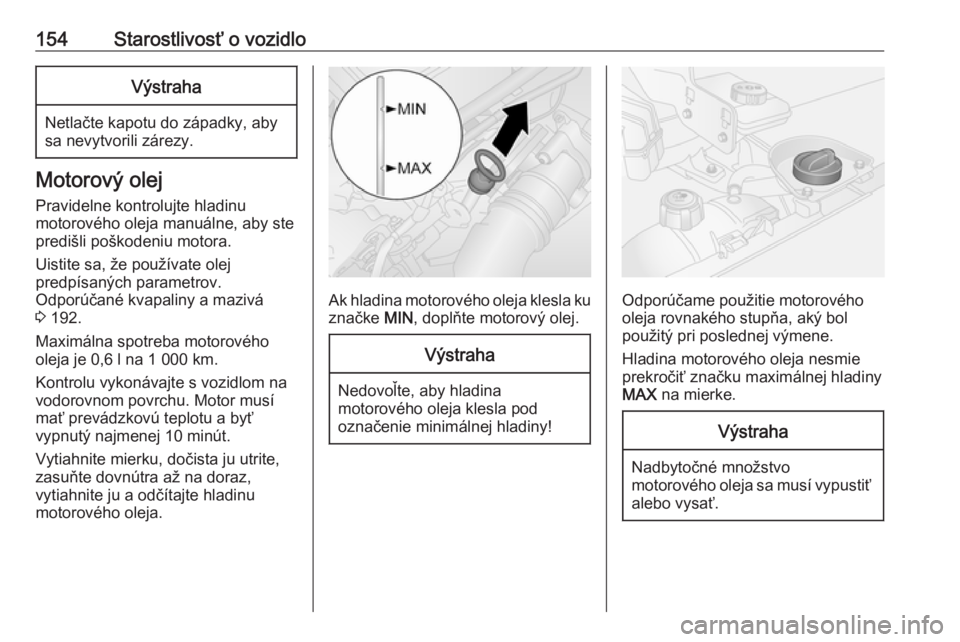 OPEL VIVARO B 2016.5  Používateľská príručka (in Slovak) 154Starostlivosť o vozidloVýstraha
Netlačte kapotu do západky, aby
sa nevytvorili zárezy.
Motorový olej
Pravidelne kontrolujte hladinu
motorového oleja manuálne, aby ste
predišli poškodeniu  OPEL VIVARO B 2016.5  Používateľská príručka (in Slovak) 154Starostlivosť o vozidloVýstraha
Netlačte kapotu do západky, aby
sa nevytvorili zárezy.
Motorový olej
Pravidelne kontrolujte hladinu
motorového oleja manuálne, aby ste
predišli poškodeniu