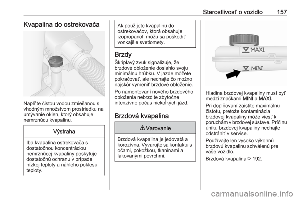 OPEL VIVARO B 2016.5  Používateľská príručka (in Slovak) Starostlivosť o vozidlo157Kvapalina do ostrekovača
Naplňte čistou vodou zmiešanou s
vhodným množstvom prostriedku na
umývanie okien, ktorý obsahuje
nemrznúcu kvapalinu.
Výstraha
Iba kvapali OPEL VIVARO B 2016.5  Používateľská príručka (in Slovak) Starostlivosť o vozidlo157Kvapalina do ostrekovača
Naplňte čistou vodou zmiešanou s
vhodným množstvom prostriedku na
umývanie okien, ktorý obsahuje
nemrznúcu kvapalinu.
Výstraha
Iba kvapali