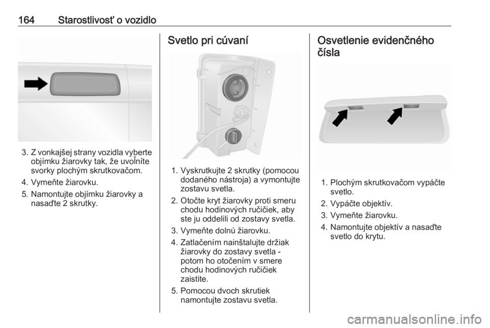 OPEL VIVARO B 2016.5  Používateľská príručka (in Slovak) 164Starostlivosť o vozidlo
3.Z vonkajšej strany vozidla vyberte
objímku žiarovky tak, že uvoľníte
svorky plochým skrutkovačom.
4. Vymeňte žiarovku.
5. Namontujte objímku žiarovky a nasaď OPEL VIVARO B 2016.5  Používateľská príručka (in Slovak) 164Starostlivosť o vozidlo
3.Z vonkajšej strany vozidla vyberte
objímku žiarovky tak, že uvoľníte
svorky plochým skrutkovačom.
4. Vymeňte žiarovku.
5. Namontujte objímku žiarovky a nasaď