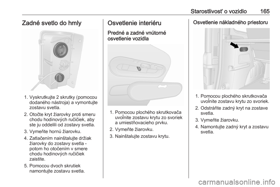 OPEL VIVARO B 2016.5  Používateľská príručka (in Slovak) Starostlivosť o vozidlo165Zadné svetlo do hmly
1. Vyskrutkujte 2 skrutky (pomocoudodaného nástroja) a vymontujte
zostavu svetla.
2. Otočte kryt žiarovky proti smeru chodu hodinových ručičiek, OPEL VIVARO B 2016.5  Používateľská príručka (in Slovak) Starostlivosť o vozidlo165Zadné svetlo do hmly
1. Vyskrutkujte 2 skrutky (pomocoudodaného nástroja) a vymontujte
zostavu svetla.
2. Otočte kryt žiarovky proti smeru chodu hodinových ručičiek,