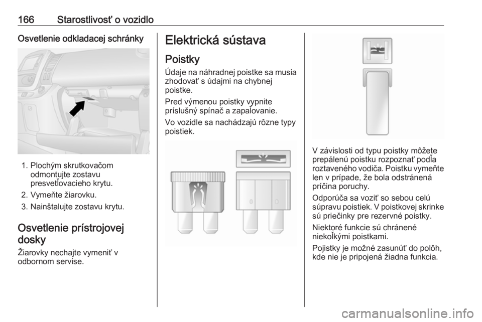 OPEL VIVARO B 2016.5  Používateľská príručka (in Slovak) 166Starostlivosť o vozidloOsvetlenie odkladacej schránky
1. Plochým skrutkovačomodmontujte zostavu
presvetľovacieho krytu.
2. Vymeňte žiarovku.
3. Nainštalujte zostavu krytu.
Osvetlenie príst OPEL VIVARO B 2016.5  Používateľská príručka (in Slovak) 166Starostlivosť o vozidloOsvetlenie odkladacej schránky
1. Plochým skrutkovačomodmontujte zostavu
presvetľovacieho krytu.
2. Vymeňte žiarovku.
3. Nainštalujte zostavu krytu.
Osvetlenie príst