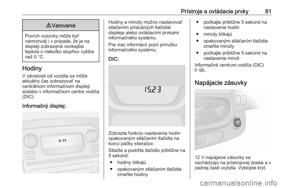 OPEL VIVARO B 2016.5  Používateľská príručka (in Slovak) Prístroje a ovládacie prvky819Varovanie
Povrch vozovky môže byť
namrznutý i v prípade, že je na displeji zobrazená vonkajšia
teplota o niekoľko stupňov vyššia
než 0 °C.
Hodiny
V závis OPEL VIVARO B 2016.5  Používateľská príručka (in Slovak) Prístroje a ovládacie prvky819Varovanie
Povrch vozovky môže byť
namrznutý i v prípade, že je na displeji zobrazená vonkajšia
teplota o niekoľko stupňov vyššia
než 0 °C.
Hodiny
V závis