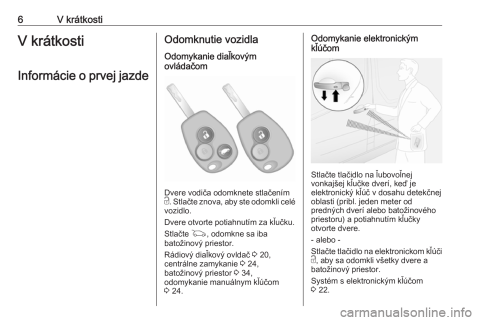 OPEL VIVARO B 2017.5  Používateľská príručka (in Slovak) 6V krátkostiV krátkosti
Informácie o prvej jazdeOdomknutie vozidla
Odomykanie diaľkovým
ovládačom
Dvere vodiča odomknete stlačením
c . Stlačte znova, aby ste odomkli celé
vozidlo.
Dvere ot