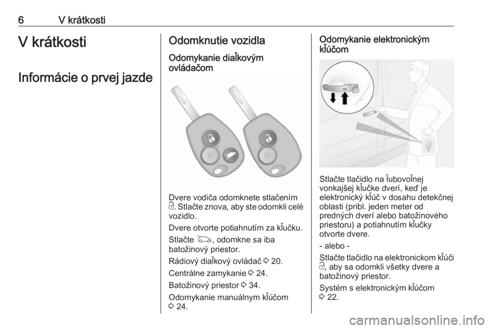 OPEL VIVARO B 2018  Používateľská príručka (in Slovak) 6V krátkostiV krátkosti
Informácie o prvej jazdeOdomknutie vozidla
Odomykanie diaľkovým
ovládačom
Dvere vodiča odomknete stlačením
c . Stlačte znova, aby ste odomkli celé
vozidlo.
Dvere ot