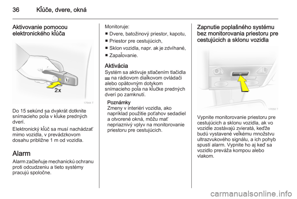 OPEL ZAFIRA B 2014  Používateľská príručka (in Slovak) 36Kľúče, dvere, okná
Aktivovanie pomocou
elektronického kľúča
Do 15 sekúnd sa dvakrát dotknite
snímacieho poľa v kľuke predných
dverí.
Elektronický kľúč sa musí nachádzať
mimo vo